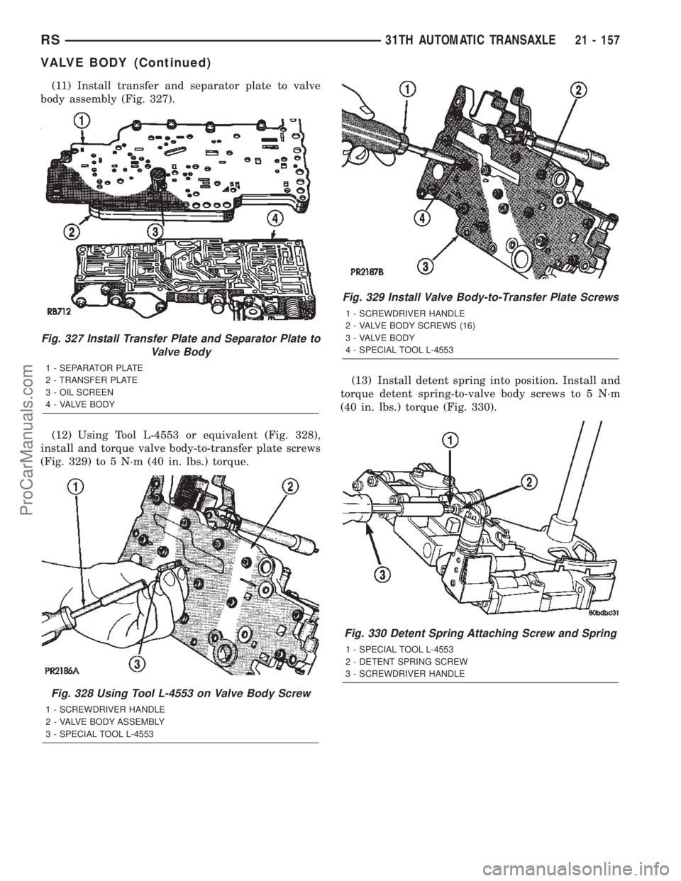 CHRYSLER TOWN AND COUNTRY 2002 Service Manual (11) Install transfer and separator plate to valve
body assembly (Fig. 327).
(12) Using Tool L-4553 or equivalent (Fig. 328),
install and torque valve body-to-transfer plate screws
(Fig. 329) to 5 N´ CHRYSLER TOWN AND COUNTRY 2002 Service Manual (11) Install transfer and separator plate to valve
body assembly (Fig. 327).
(12) Using Tool L-4553 or equivalent (Fig. 328),
install and torque valve body-to-transfer plate screws
(Fig. 329) to 5 N´