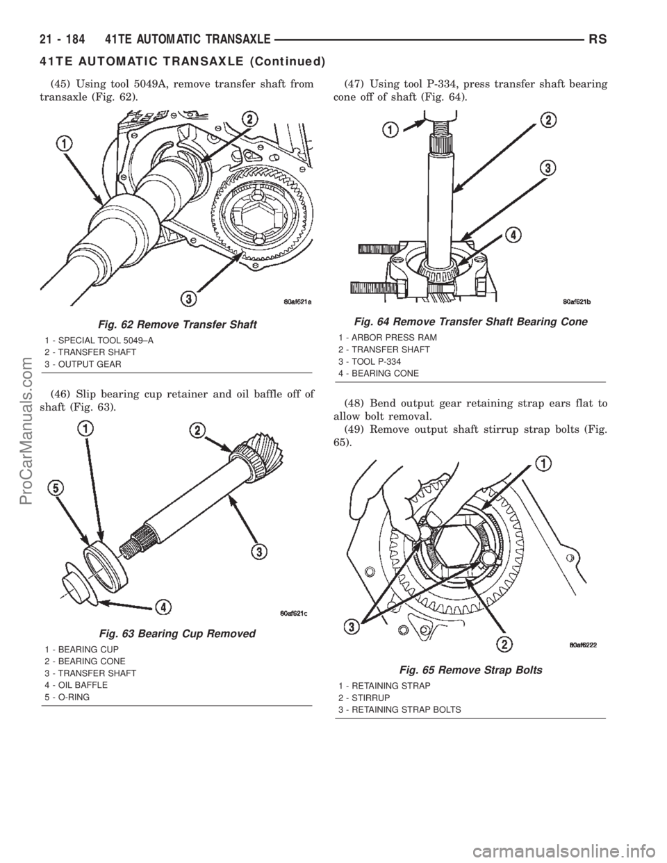 CHRYSLER TOWN AND COUNTRY 2002 Service Manual (45) Using tool 5049A, remove transfer shaft from
transaxle (Fig. 62).
(46) Slip bearing cup retainer and oil baffle off of
shaft (Fig. 63).(47) Using tool P-334, press transfer shaft bearing
cone off CHRYSLER TOWN AND COUNTRY 2002 Service Manual (45) Using tool 5049A, remove transfer shaft from
transaxle (Fig. 62).
(46) Slip bearing cup retainer and oil baffle off of
shaft (Fig. 63).(47) Using tool P-334, press transfer shaft bearing
cone off