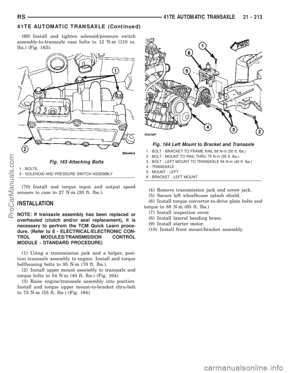 CHRYSLER TOWN AND COUNTRY 2002 Service Manual (69) Install and tighten solenoid/pressure switch
assembly-to-transaxle case bolts to 12 N´m (110 in.
lbs.) (Fig. 163).
(70) Install and torque input and output speed
sensors to case to 27 N´m (20 f CHRYSLER TOWN AND COUNTRY 2002 Service Manual (69) Install and tighten solenoid/pressure switch
assembly-to-transaxle case bolts to 12 N´m (110 in.
lbs.) (Fig. 163).
(70) Install and torque input and output speed
sensors to case to 27 N´m (20 f