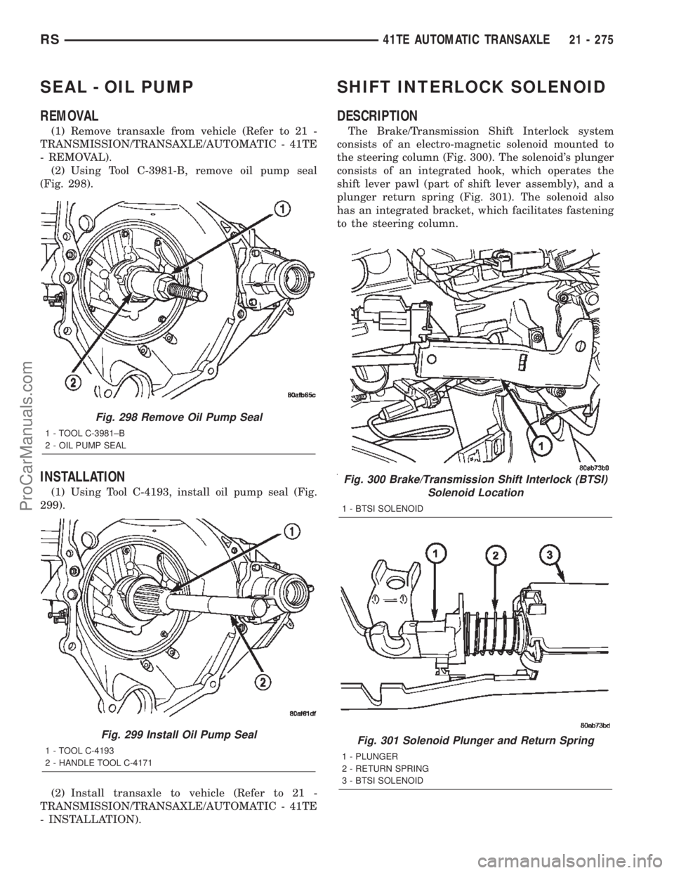 CHRYSLER TOWN AND COUNTRY 2002 Service Manual SEAL - OIL PUMP
REMOVAL
(1) Remove transaxle from vehicle (Refer to 21 -
TRANSMISSION/TRANSAXLE/AUTOMATIC - 41TE
- REMOVAL).
(2) Using Tool C-3981-B, remove oil pump seal
(Fig. 298).
INSTALLATION
(1) CHRYSLER TOWN AND COUNTRY 2002 Service Manual SEAL - OIL PUMP
REMOVAL
(1) Remove transaxle from vehicle (Refer to 21 -
TRANSMISSION/TRANSAXLE/AUTOMATIC - 41TE
- REMOVAL).
(2) Using Tool C-3981-B, remove oil pump seal
(Fig. 298).
INSTALLATION
(1)