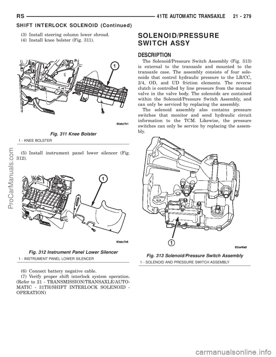 CHRYSLER TOWN AND COUNTRY 2002 Service Manual (3) Install steering column lower shroud.
(4) Install knee bolster (Fig. 311).
(5) Install instrument panel lower silencer (Fig.
312).
(6) Connect battery negative cable.
(7) Verify proper shift inter CHRYSLER TOWN AND COUNTRY 2002 Service Manual (3) Install steering column lower shroud.
(4) Install knee bolster (Fig. 311).
(5) Install instrument panel lower silencer (Fig.
312).
(6) Connect battery negative cable.
(7) Verify proper shift inter