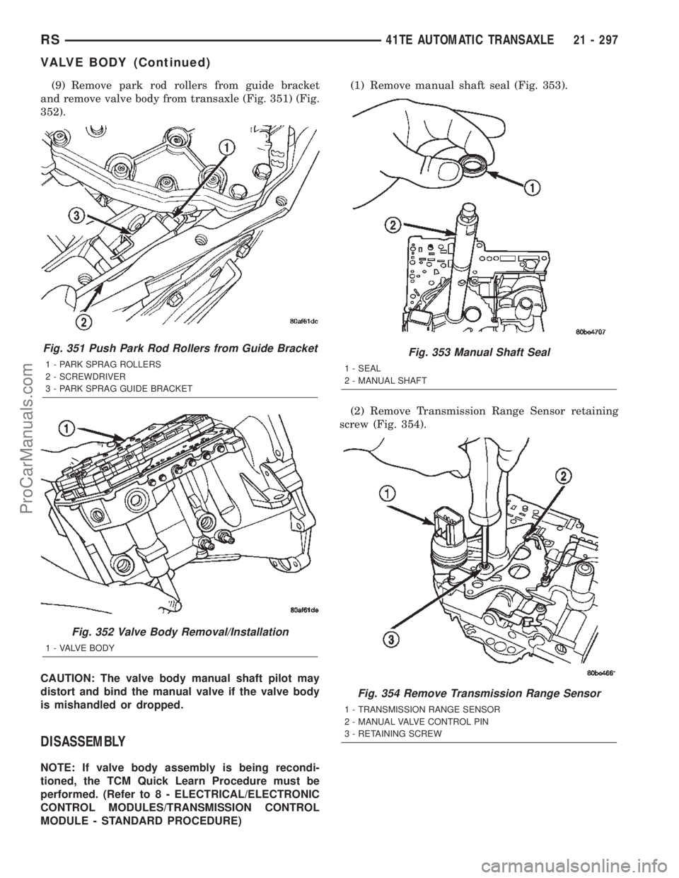 CHRYSLER TOWN AND COUNTRY 2002 Service Manual (9) Remove park rod rollers from guide bracket
and remove valve body from transaxle (Fig. 351) (Fig.
352).
CAUTION: The valve body manual shaft pilot may
distort and bind the manual valve if the valve CHRYSLER TOWN AND COUNTRY 2002 Service Manual (9) Remove park rod rollers from guide bracket
and remove valve body from transaxle (Fig. 351) (Fig.
352).
CAUTION: The valve body manual shaft pilot may
distort and bind the manual valve if the valve