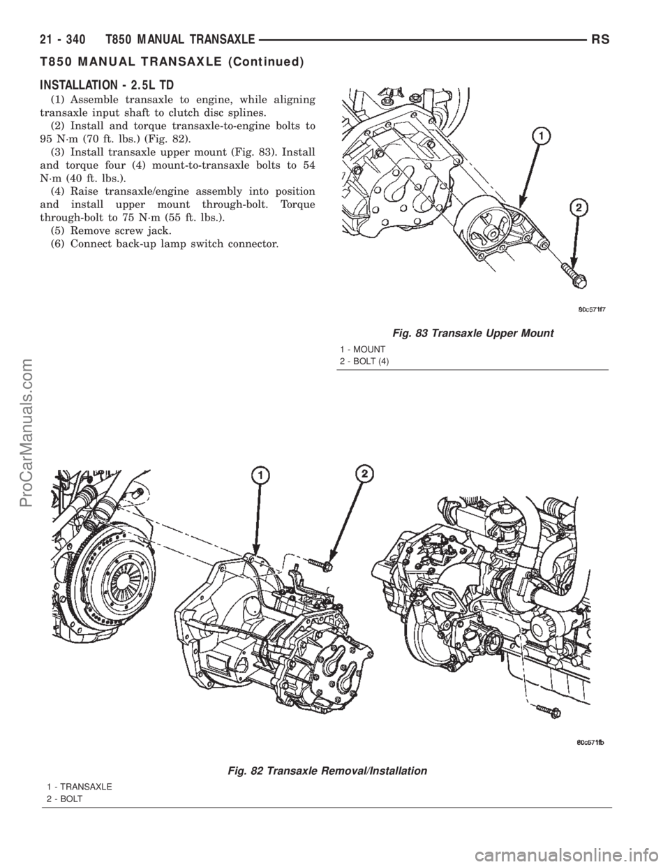 CHRYSLER TOWN AND COUNTRY 2002 Service Manual INSTALLATION - 2.5L TD
(1) Assemble transaxle to engine, while aligning
transaxle input shaft to clutch disc splines.
(2) Install and torque transaxle-to-engine bolts to
95 N´m (70 ft. lbs.) (Fig. 82 CHRYSLER TOWN AND COUNTRY 2002 Service Manual INSTALLATION - 2.5L TD
(1) Assemble transaxle to engine, while aligning
transaxle input shaft to clutch disc splines.
(2) Install and torque transaxle-to-engine bolts to
95 N´m (70 ft. lbs.) (Fig. 82