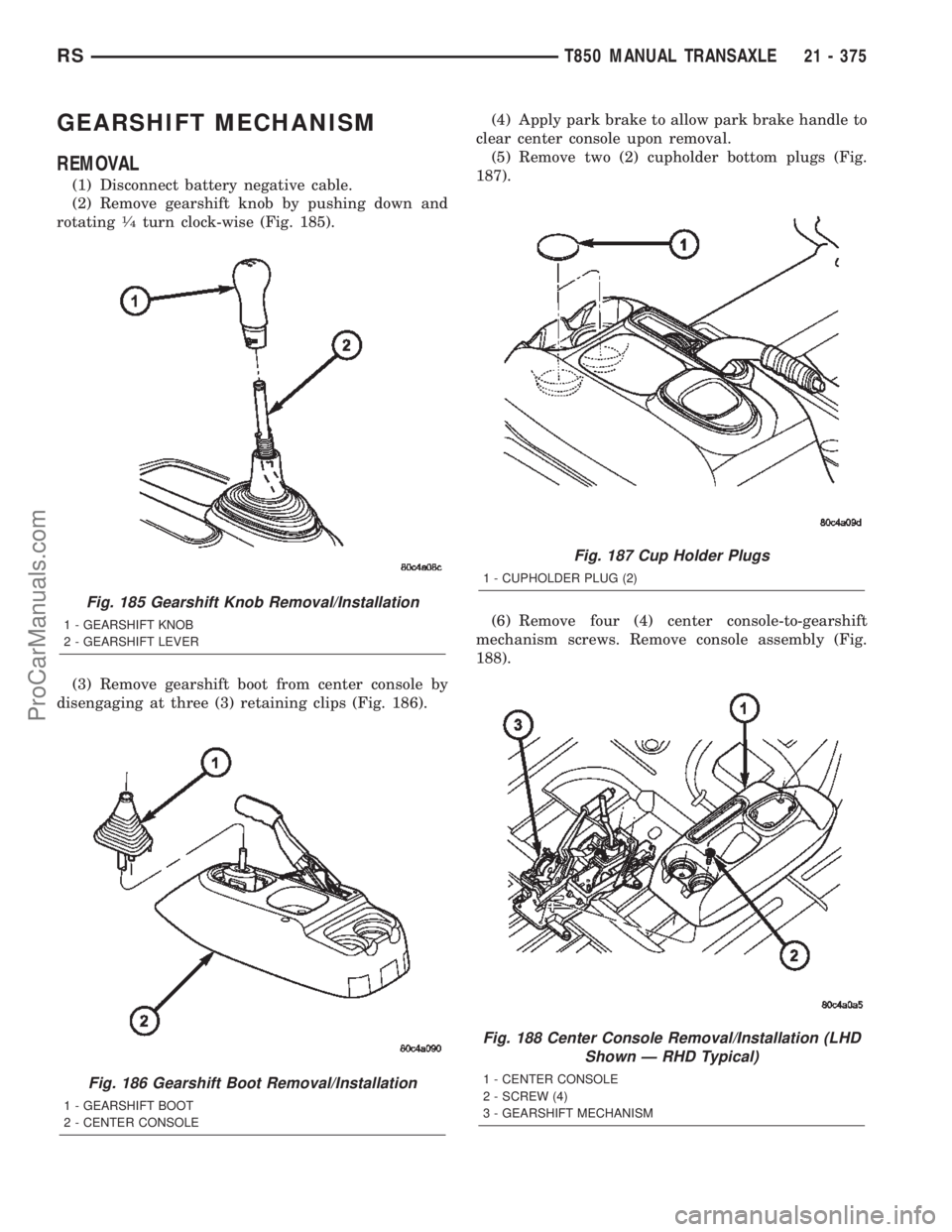 CHRYSLER TOWN AND COUNTRY 2002 Service Manual GEARSHIFT MECHANISM
REMOVAL
(1) Disconnect battery negative cable.
(2) Remove gearshift knob by pushing down and
rotating
1¤4turn clock-wise (Fig. 185).
(3) Remove gearshift boot from center console CHRYSLER TOWN AND COUNTRY 2002 Service Manual GEARSHIFT MECHANISM
REMOVAL
(1) Disconnect battery negative cable.
(2) Remove gearshift knob by pushing down and
rotating
1¤4turn clock-wise (Fig. 185).
(3) Remove gearshift boot from center console