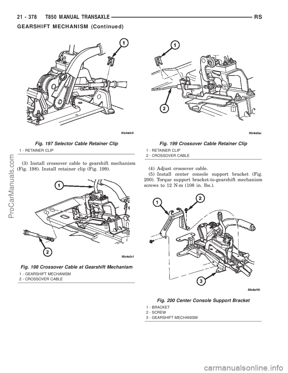 CHRYSLER TOWN AND COUNTRY 2002 Service Manual (3) Install crossover cable to gearshift mechanism
(Fig. 198). Install retainer clip (Fig. 199).(4) Adjust crossover cable.
(5) Install center console support bracket (Fig.
200). Torque support bracke CHRYSLER TOWN AND COUNTRY 2002 Service Manual (3) Install crossover cable to gearshift mechanism
(Fig. 198). Install retainer clip (Fig. 199).(4) Adjust crossover cable.
(5) Install center console support bracket (Fig.
200). Torque support bracke