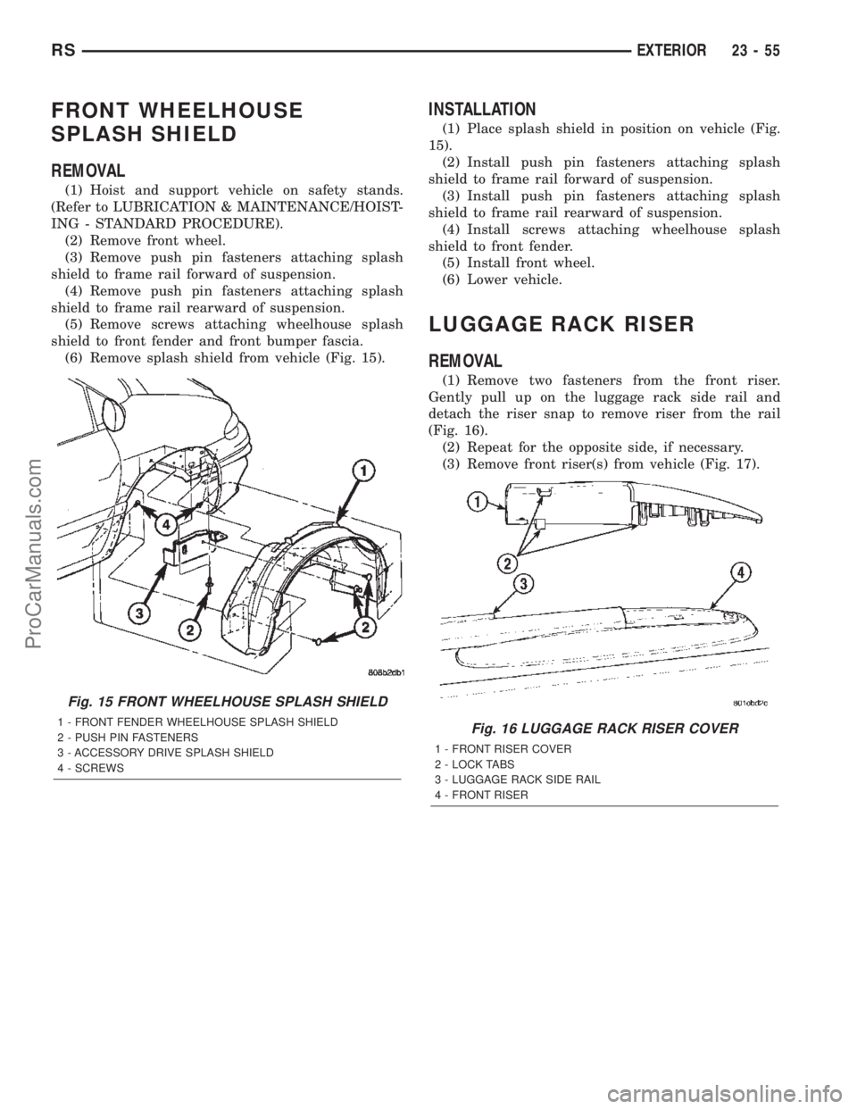 CHRYSLER TOWN AND COUNTRY 2002 Service Manual FRONT WHEELHOUSE
SPLASH SHIELD
REMOVAL
(1) Hoist and support vehicle on safety stands.
(Refer to LUBRICATION & MAINTENANCE/HOIST-
ING - STANDARD PROCEDURE).
(2) Remove front wheel.
(3) Remove push pin CHRYSLER TOWN AND COUNTRY 2002 Service Manual FRONT WHEELHOUSE
SPLASH SHIELD
REMOVAL
(1) Hoist and support vehicle on safety stands.
(Refer to LUBRICATION & MAINTENANCE/HOIST-
ING - STANDARD PROCEDURE).
(2) Remove front wheel.
(3) Remove push pin