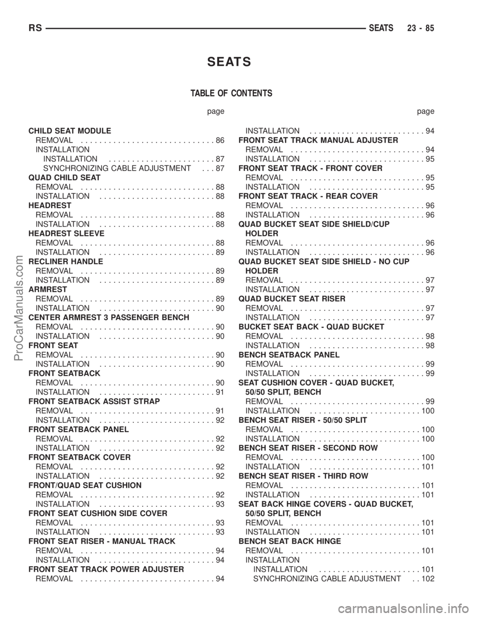 CHRYSLER TOWN AND COUNTRY 2002 Service Manual SEATS
TABLE OF CONTENTS
page page
CHILD SEAT MODULE
REMOVAL.............................86
INSTALLATION
INSTALLATION.......................87
SYNCHRONIZING CABLE ADJUSTMENT . . . 87
QUAD CHILD SEAT
RE CHRYSLER TOWN AND COUNTRY 2002 Service Manual SEATS
TABLE OF CONTENTS
page page
CHILD SEAT MODULE
REMOVAL.............................86
INSTALLATION
INSTALLATION.......................87
SYNCHRONIZING CABLE ADJUSTMENT . . . 87
QUAD CHILD SEAT
RE
