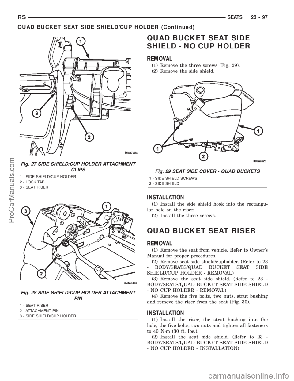 CHRYSLER TOWN AND COUNTRY 2002 Service Manual QUAD BUCKET SEAT SIDE
SHIELD - NO CUP HOLDER
REMOVAL
(1) Remove the three screws (Fig. 29).
(2) Remove the side shield.
INSTALLATION
(1) Install the side shield hook into the rectangu-
lar hole on the CHRYSLER TOWN AND COUNTRY 2002 Service Manual QUAD BUCKET SEAT SIDE
SHIELD - NO CUP HOLDER
REMOVAL
(1) Remove the three screws (Fig. 29).
(2) Remove the side shield.
INSTALLATION
(1) Install the side shield hook into the rectangu-
lar hole on the