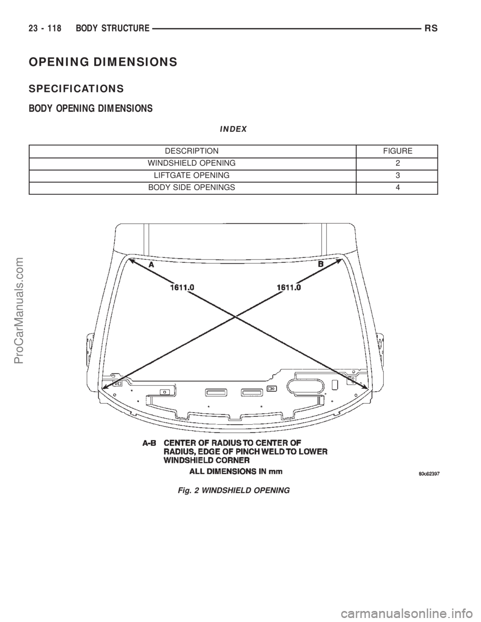 CHRYSLER TOWN AND COUNTRY 2002 Owners Guide OPENING DIMENSIONS
SPECIFICATIONS
BODY OPENING DIMENSIONS
INDEX
DESCRIPTION FIGURE
WINDSHIELD OPENING 2
LIFTGATE OPENING 3
BODY SIDE OPENINGS 4
Fig. 2 WINDSHIELD OPENING
23 - 118 BODY STRUCTURERS
ProC CHRYSLER TOWN AND COUNTRY 2002 Owners Guide OPENING DIMENSIONS
SPECIFICATIONS
BODY OPENING DIMENSIONS
INDEX
DESCRIPTION FIGURE
WINDSHIELD OPENING 2
LIFTGATE OPENING 3
BODY SIDE OPENINGS 4
Fig. 2 WINDSHIELD OPENING
23 - 118 BODY STRUCTURERS
ProC