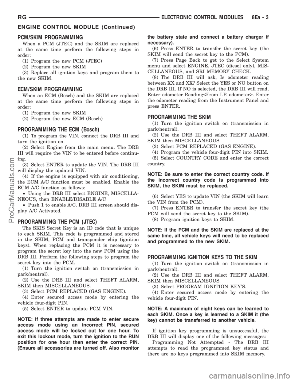 CHRYSLER TOWN AND COUNTRY 2002 Service Manual PCM/SKIM PROGRAMMING
When a PCM (JTEC) and the SKIM are replaced
at the same time perform the following steps in
order:
(1) Program the new PCM (JTEC)
(2) Program the new SKIM
(3) Replace all ignition CHRYSLER TOWN AND COUNTRY 2002 Service Manual PCM/SKIM PROGRAMMING
When a PCM (JTEC) and the SKIM are replaced
at the same time perform the following steps in
order:
(1) Program the new PCM (JTEC)
(2) Program the new SKIM
(3) Replace all ignition