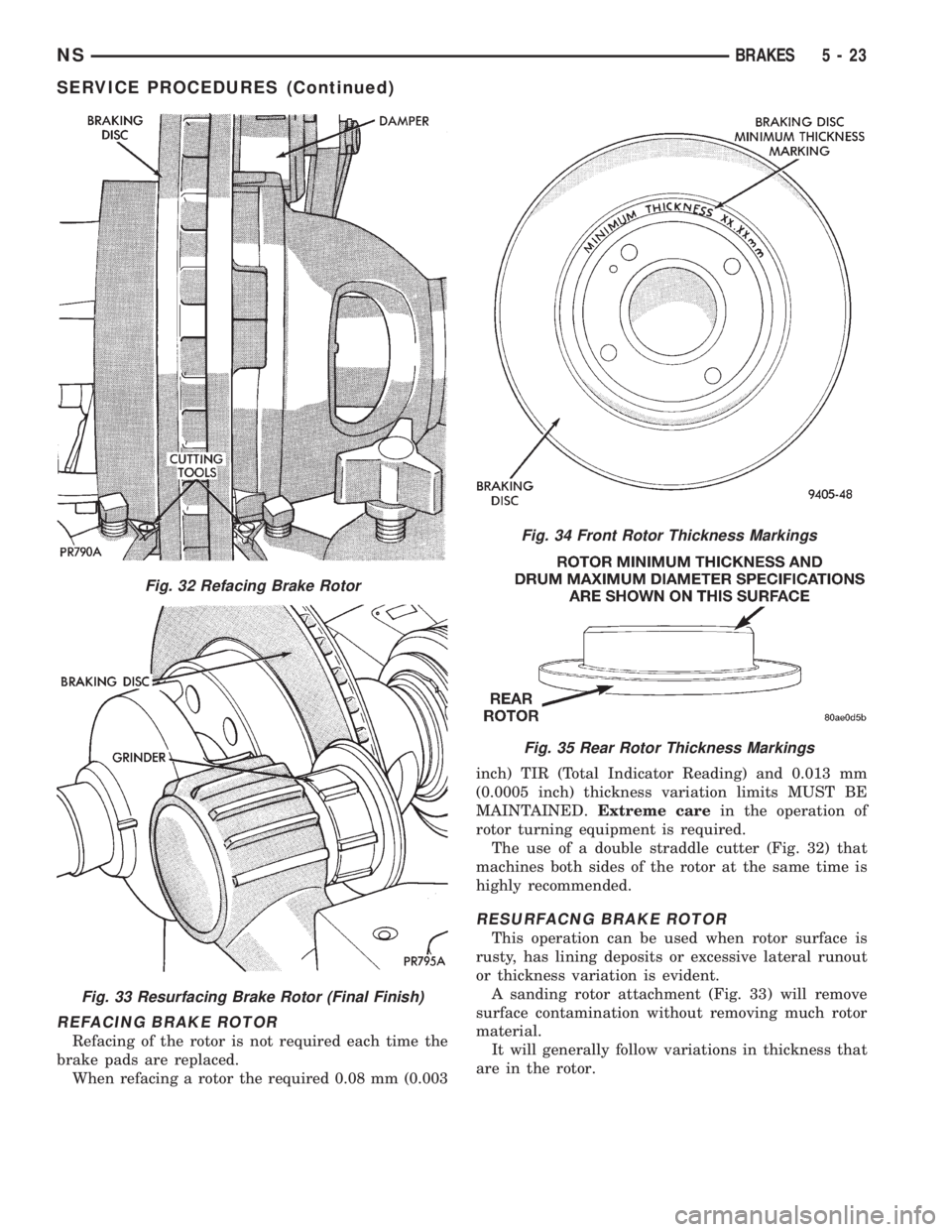 CHRYSLER VOYAGER 1996 Service Manual REFACING BRAKE ROTOR
Refacing of the rotor is not required each time the
brake pads are replaced.
When refacing a rotor the required 0.08 mm (0.003inch) TIR (Total Indicator Reading) and 0.013 mm
(0.0 CHRYSLER VOYAGER 1996 Service Manual REFACING BRAKE ROTOR
Refacing of the rotor is not required each time the
brake pads are replaced.
When refacing a rotor the required 0.08 mm (0.003inch) TIR (Total Indicator Reading) and 0.013 mm
(0.0