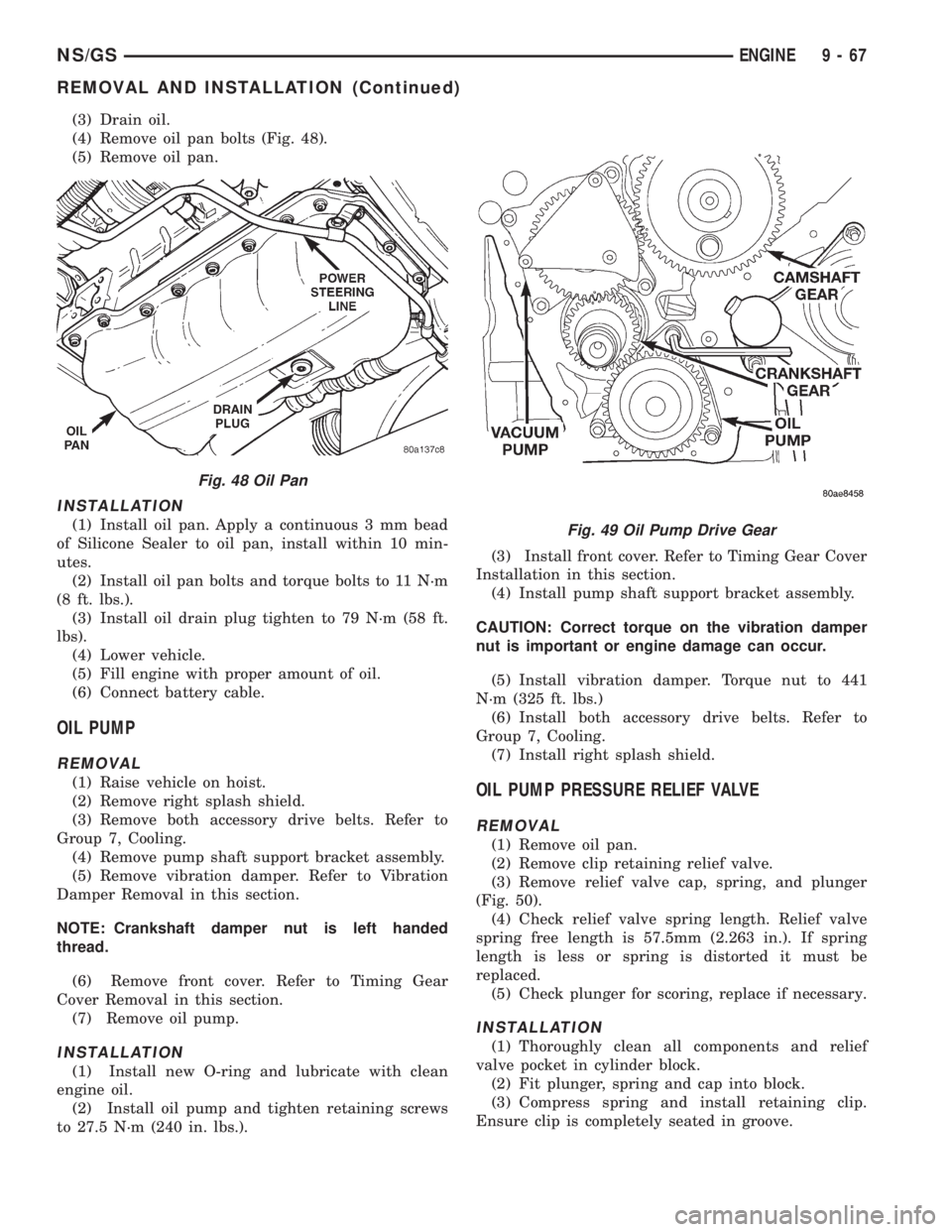 CHRYSLER VOYAGER 1996 Service Manual (3) Drain oil.
(4) Remove oil pan bolts (Fig. 48).
(5) Remove oil pan.
INSTALLATION
(1) Install oil pan. Apply a continuous 3 mm bead
of Silicone Sealer to oil pan, install within 10 min-
utes.
(2) In CHRYSLER VOYAGER 1996 Service Manual (3) Drain oil.
(4) Remove oil pan bolts (Fig. 48).
(5) Remove oil pan.
INSTALLATION
(1) Install oil pan. Apply a continuous 3 mm bead
of Silicone Sealer to oil pan, install within 10 min-
utes.
(2) In