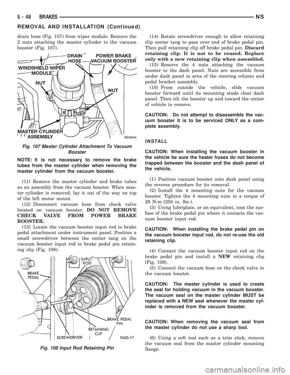 CHRYSLER VOYAGER 1996 Service Manual drain hose (Fig. 107) from wiper module. Remove the
2 nuts attaching the master cylinder to the vacuum
booster (Fig. 107).
NOTE: It is not necessary to remove the brake
tubes from the master cylinder CHRYSLER VOYAGER 1996 Service Manual drain hose (Fig. 107) from wiper module. Remove the
2 nuts attaching the master cylinder to the vacuum
booster (Fig. 107).
NOTE: It is not necessary to remove the brake
tubes from the master cylinder