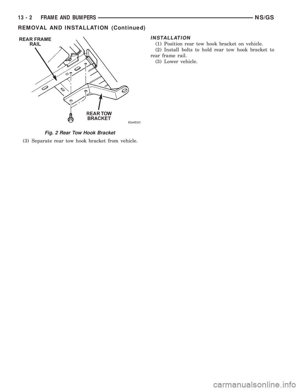 CHRYSLER VOYAGER 1996 Service Manual (3) Separate rear tow hook bracket from vehicle.
INSTALLATION
(1) Position rear tow hook bracket on vehicle.
(2) Install bolts to hold rear tow hook bracket to
rear frame rail.
(3) Lower vehicle.
Fig. CHRYSLER VOYAGER 1996 Service Manual (3) Separate rear tow hook bracket from vehicle.
INSTALLATION
(1) Position rear tow hook bracket on vehicle.
(2) Install bolts to hold rear tow hook bracket to
rear frame rail.
(3) Lower vehicle.
Fig.