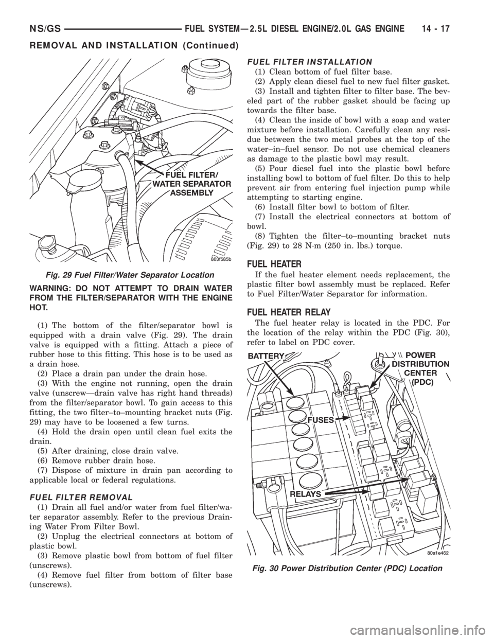 CHRYSLER VOYAGER 1996 Service Manual WARNING: DO NOT ATTEMPT TO DRAIN WATER
FROM THE FILTER/SEPARATOR WITH THE ENGINE
HOT.
(1) The bottom of the filter/separator bowl is
equipped with a drain valve (Fig. 29). The drain
valve is equipped CHRYSLER VOYAGER 1996 Service Manual WARNING: DO NOT ATTEMPT TO DRAIN WATER
FROM THE FILTER/SEPARATOR WITH THE ENGINE
HOT.
(1) The bottom of the filter/separator bowl is
equipped with a drain valve (Fig. 29). The drain
valve is equipped