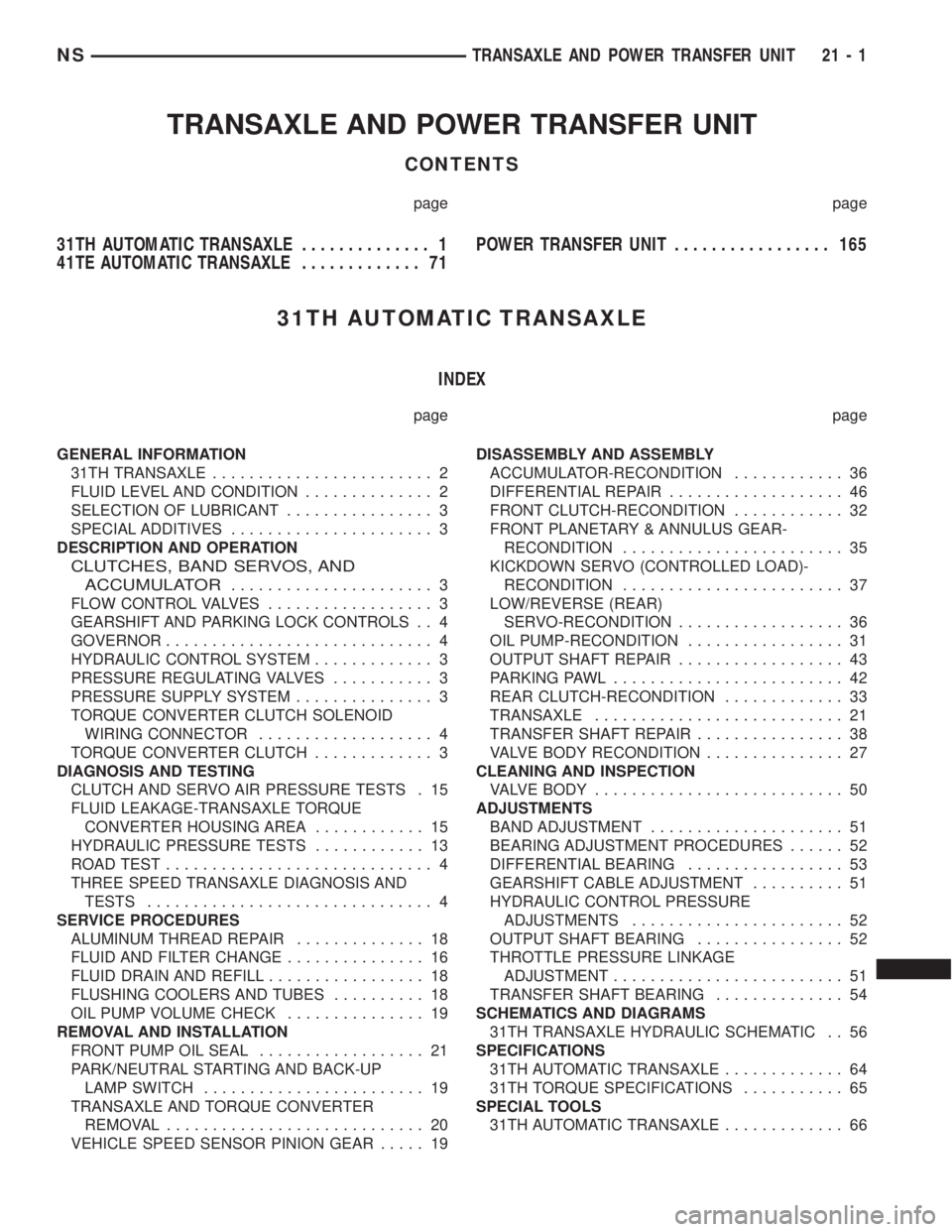 CHRYSLER VOYAGER 1996 Service Manual TRANSAXLE AND POWER TRANSFER UNIT
CONTENTS
page page
31TH AUTOMATIC TRANSAXLE.............. 1
41TE AUTOMATIC TRANSAXLE............. 71POWER TRANSFER UNIT................. 165
31TH AUTOMATIC TRANSAXLE
CHRYSLER VOYAGER 1996 Service Manual TRANSAXLE AND POWER TRANSFER UNIT
CONTENTS
page page
31TH AUTOMATIC TRANSAXLE.............. 1
41TE AUTOMATIC TRANSAXLE............. 71POWER TRANSFER UNIT................. 165
31TH AUTOMATIC TRANSAXLE