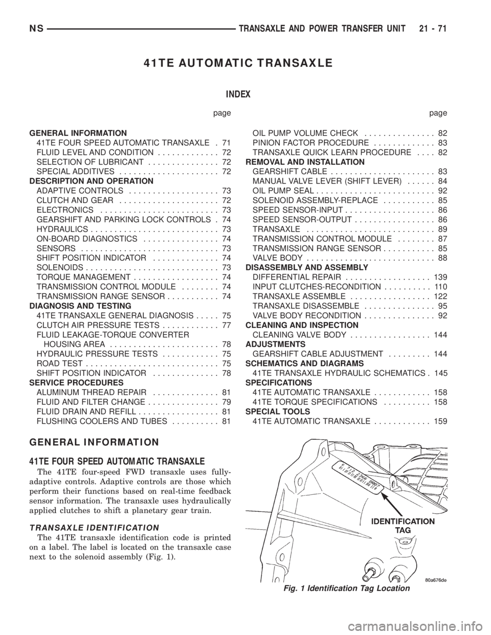 CHRYSLER VOYAGER 1996 Service Manual 41TE AUTOMATIC TRANSAXLE
INDEX
page page
GENERAL INFORMATION
41TE FOUR SPEED AUTOMATIC TRANSAXLE . 71
FLUID LEVEL AND CONDITION............. 72
SELECTION OF LUBRICANT............... 72
SPECIAL ADDITIV CHRYSLER VOYAGER 1996 Service Manual 41TE AUTOMATIC TRANSAXLE
INDEX
page page
GENERAL INFORMATION
41TE FOUR SPEED AUTOMATIC TRANSAXLE . 71
FLUID LEVEL AND CONDITION............. 72
SELECTION OF LUBRICANT............... 72
SPECIAL ADDITIV