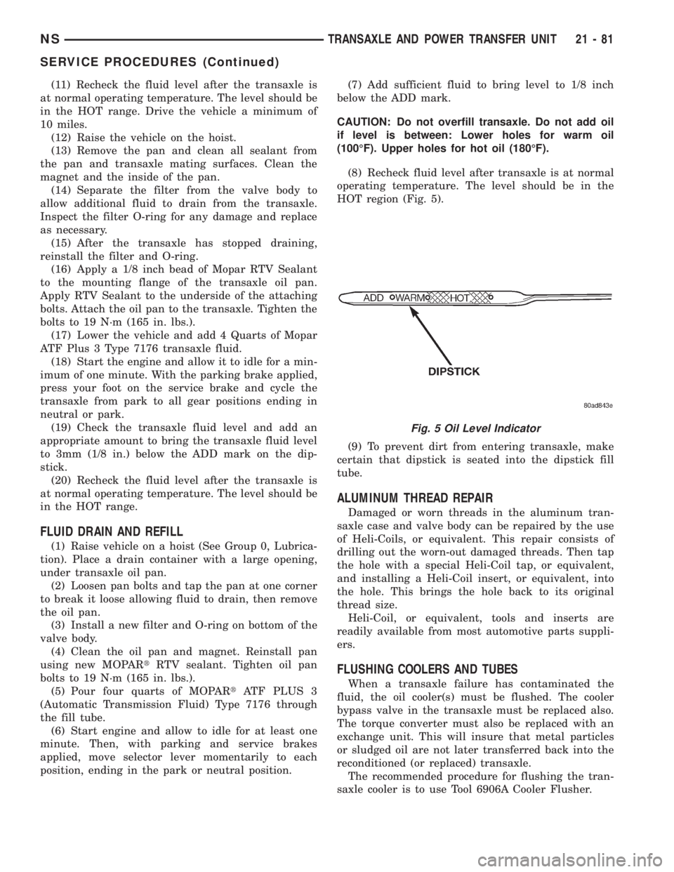 CHRYSLER VOYAGER 1996 Owners Guide (11) Recheck the fluid level after the transaxle is
at normal operating temperature. The level should be
in the HOT range. Drive the vehicle a minimum of
10 miles.
(12) Raise the vehicle on the hoist. CHRYSLER VOYAGER 1996 Owners Guide (11) Recheck the fluid level after the transaxle is
at normal operating temperature. The level should be
in the HOT range. Drive the vehicle a minimum of
10 miles.
(12) Raise the vehicle on the hoist.