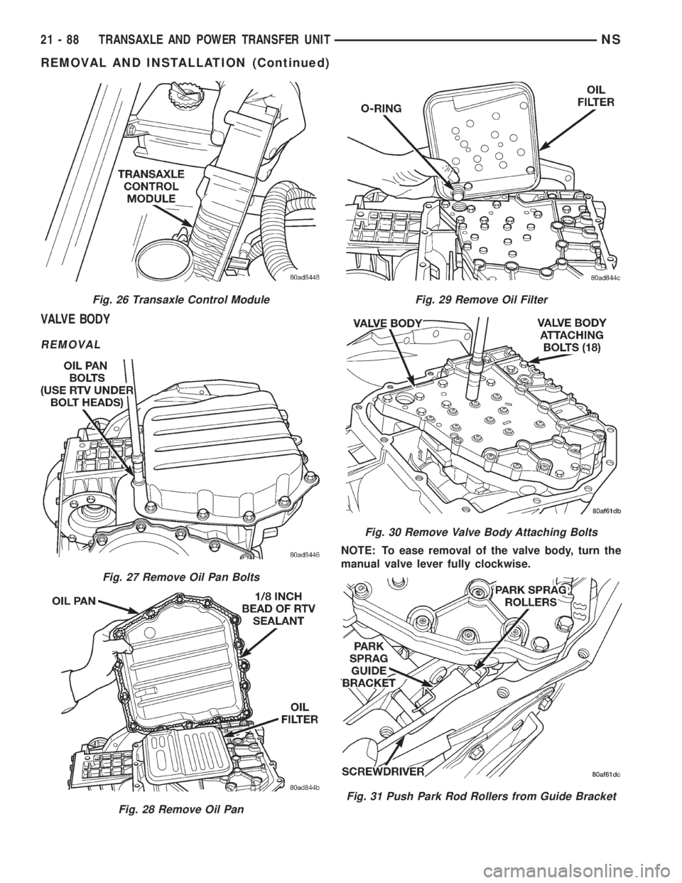 CHRYSLER VOYAGER 1996 Service Manual VALVE BODY
REMOVAL
NOTE: To ease removal of the valve body, turn the
manual valve lever fully clockwise.
Fig. 26 Transaxle Control Module
Fig. 27 Remove Oil Pan Bolts
Fig. 28 Remove Oil Pan
Fig. 29 Re CHRYSLER VOYAGER 1996 Service Manual VALVE BODY
REMOVAL
NOTE: To ease removal of the valve body, turn the
manual valve lever fully clockwise.
Fig. 26 Transaxle Control Module
Fig. 27 Remove Oil Pan Bolts
Fig. 28 Remove Oil Pan
Fig. 29 Re