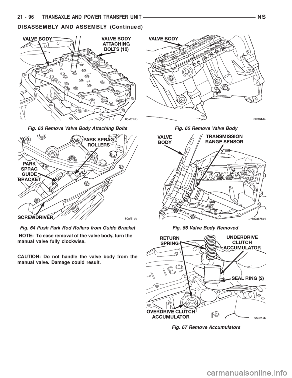 CHRYSLER VOYAGER 1996 Service Manual NOTE: To ease removal of the valve body, turn the
manual valve fully clockwise.
CAUTION: Do not handle the valve body from the
manual valve. Damage could result.
Fig. 63 Remove Valve Body Attaching Bo CHRYSLER VOYAGER 1996 Service Manual NOTE: To ease removal of the valve body, turn the
manual valve fully clockwise.
CAUTION: Do not handle the valve body from the
manual valve. Damage could result.
Fig. 63 Remove Valve Body Attaching Bo