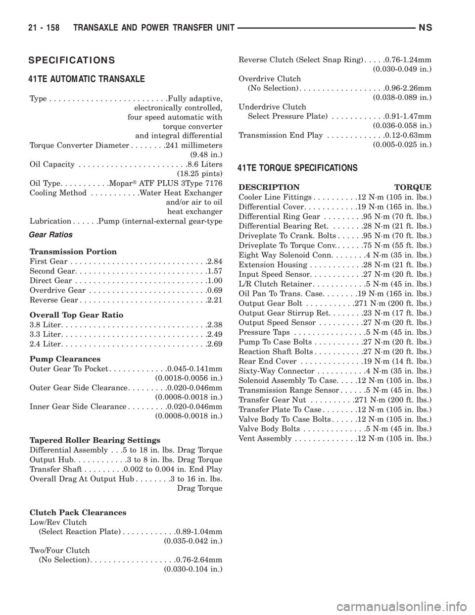 CHRYSLER VOYAGER 1996 Service Manual SPECIFICATIONS
41TE AUTOMATIC TRANSAXLE
Type..........................Fully adaptive,
electronically controlled,
four speed automatic with
torque converter
and integral differential
Torque Converter D CHRYSLER VOYAGER 1996 Service Manual SPECIFICATIONS
41TE AUTOMATIC TRANSAXLE
Type..........................Fully adaptive,
electronically controlled,
four speed automatic with
torque converter
and integral differential
Torque Converter D