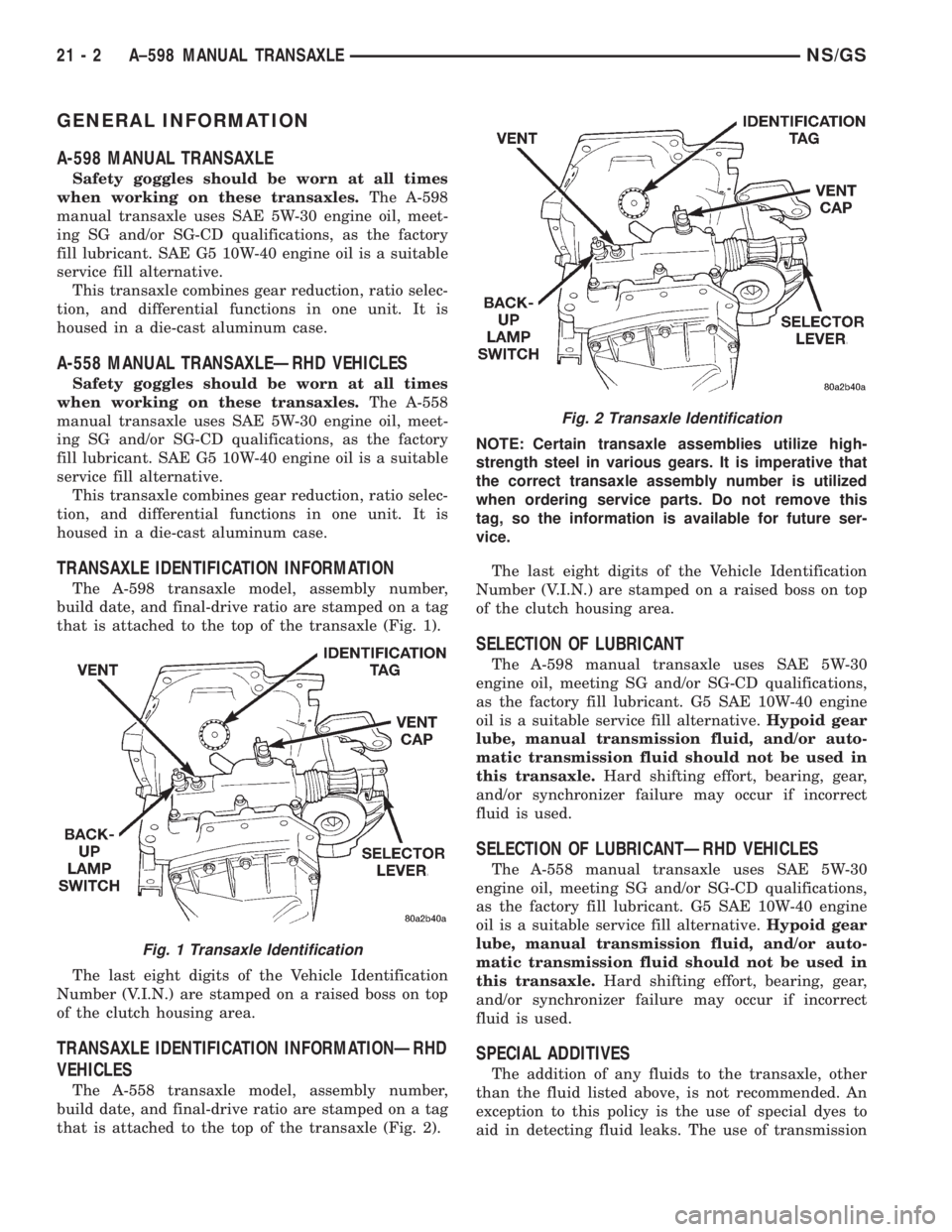 CHRYSLER VOYAGER 1996 Owners Guide GENERAL INFORMATION
A-598 MANUAL TRANSAXLE
Safety goggles should be worn at all times
when working on these transaxles.The A-598
manual transaxle uses SAE 5W-30 engine oil, meet-
ing SG and/or SG-CD q CHRYSLER VOYAGER 1996 Owners Guide GENERAL INFORMATION
A-598 MANUAL TRANSAXLE
Safety goggles should be worn at all times
when working on these transaxles.The A-598
manual transaxle uses SAE 5W-30 engine oil, meet-
ing SG and/or SG-CD q
