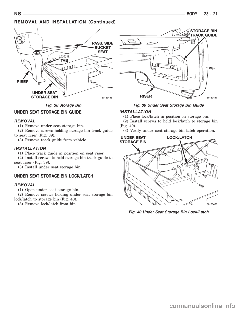 CHRYSLER VOYAGER 1996 Service Manual UNDER SEAT STORAGE BIN GUIDE
REMOVAL
(1) Remove under seat storage bin.
(2) Remove screws holding storage bin track guide
to seat riser (Fig. 39).
(3) Remove track guide from vehicle.
INSTALLATION
(1) CHRYSLER VOYAGER 1996 Service Manual UNDER SEAT STORAGE BIN GUIDE
REMOVAL
(1) Remove under seat storage bin.
(2) Remove screws holding storage bin track guide
to seat riser (Fig. 39).
(3) Remove track guide from vehicle.
INSTALLATION
(1)