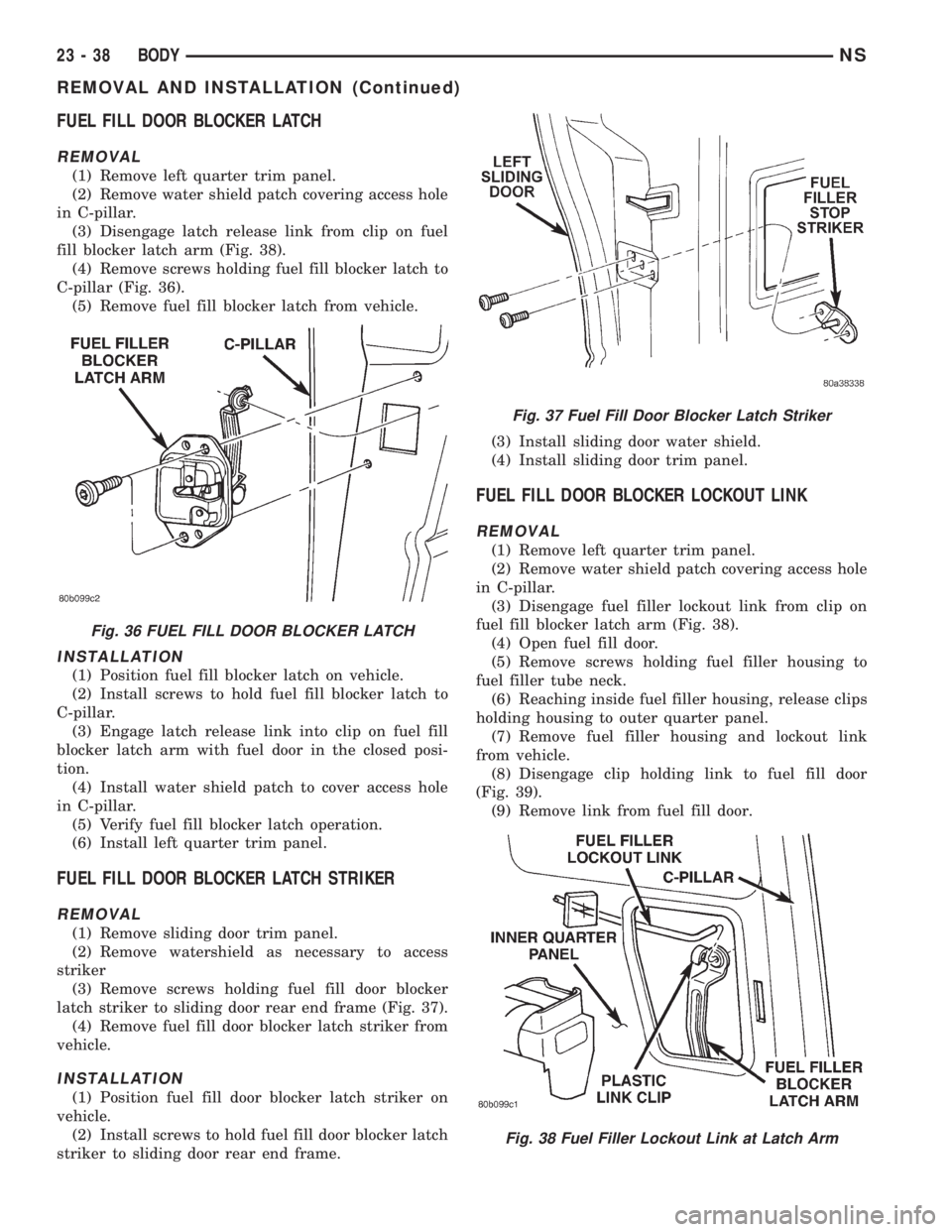CHRYSLER VOYAGER 1996 Service Manual FUEL FILL DOOR BLOCKER LATCH
REMOVAL
(1) Remove left quarter trim panel.
(2) Remove water shield patch covering access hole
in C-pillar.
(3) Disengage latch release link from clip on fuel
fill blocker CHRYSLER VOYAGER 1996 Service Manual FUEL FILL DOOR BLOCKER LATCH
REMOVAL
(1) Remove left quarter trim panel.
(2) Remove water shield patch covering access hole
in C-pillar.
(3) Disengage latch release link from clip on fuel
fill blocker