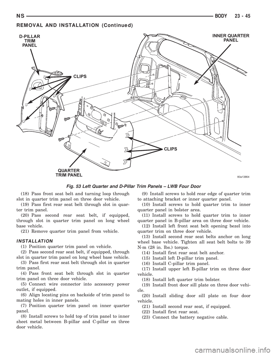 CHRYSLER VOYAGER 1996  Service Manual (18) Pass front seat belt and turning loop through
slot in quarter trim panel on three door vehicle.
(19) Pass first rear seat belt through slot in quar-
ter trim panel.
(20) Pass second rear seat bel