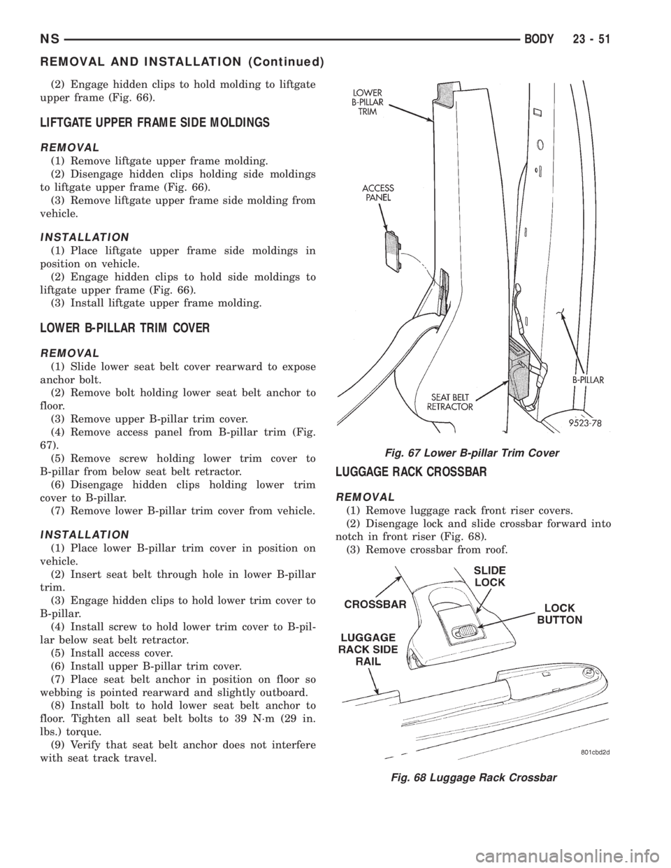 CHRYSLER VOYAGER 1996 Service Manual (2) Engage hidden clips to hold molding to liftgate
upper frame (Fig. 66).
LIFTGATE UPPER FRAME SIDE MOLDINGS
REMOVAL
(1) Remove liftgate upper frame molding.
(2) Disengage hidden clips holding side m CHRYSLER VOYAGER 1996 Service Manual (2) Engage hidden clips to hold molding to liftgate
upper frame (Fig. 66).
LIFTGATE UPPER FRAME SIDE MOLDINGS
REMOVAL
(1) Remove liftgate upper frame molding.
(2) Disengage hidden clips holding side m