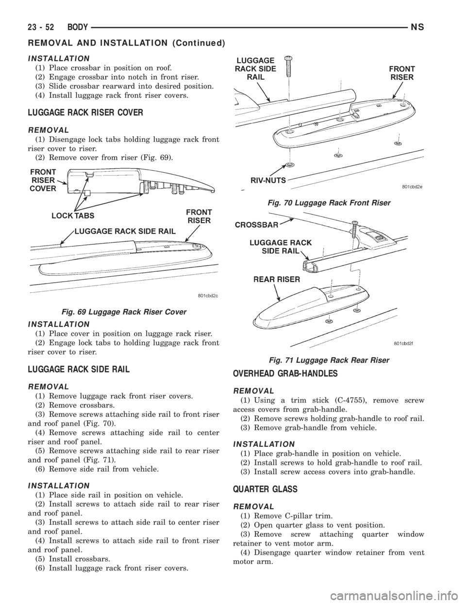 CHRYSLER VOYAGER 1996 Service Manual INSTALLATION
(1) Place crossbar in position on roof.
(2) Engage crossbar into notch in front riser.
(3) Slide crossbar rearward into desired position.
(4) Install luggage rack front riser covers.
LUGG CHRYSLER VOYAGER 1996 Service Manual INSTALLATION
(1) Place crossbar in position on roof.
(2) Engage crossbar into notch in front riser.
(3) Slide crossbar rearward into desired position.
(4) Install luggage rack front riser covers.
LUGG