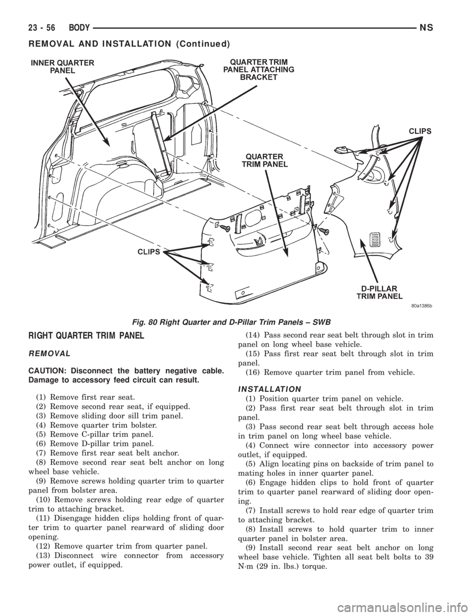 CHRYSLER VOYAGER 1996 Service Manual RIGHT QUARTER TRIM PANEL
REMOVAL
CAUTION: Disconnect the battery negative cable.
Damage to accessory feed circuit can result.
(1) Remove first rear seat.
(2) Remove second rear seat, if equipped.
(3) CHRYSLER VOYAGER 1996 Service Manual RIGHT QUARTER TRIM PANEL
REMOVAL
CAUTION: Disconnect the battery negative cable.
Damage to accessory feed circuit can result.
(1) Remove first rear seat.
(2) Remove second rear seat, if equipped.
(3)