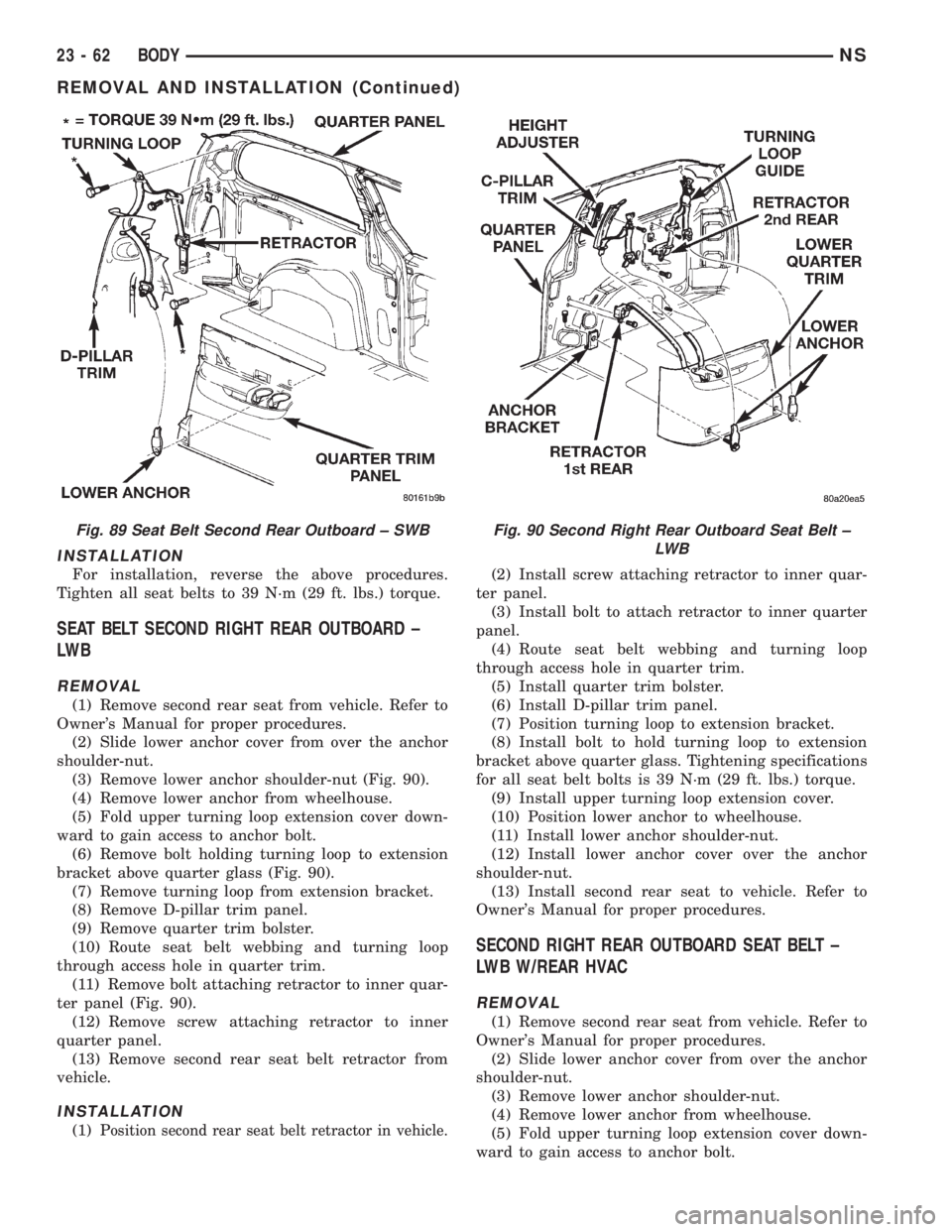 CHRYSLER VOYAGER 1996 Service Manual INSTALLATION
For installation, reverse the above procedures.
Tighten all seat belts to 39 N´m (29 ft. lbs.) torque.
SEAT BELT SECOND RIGHT REAR OUTBOARD ±
LW B
REMOVAL
(1) Remove second rear seat fr CHRYSLER VOYAGER 1996 Service Manual INSTALLATION
For installation, reverse the above procedures.
Tighten all seat belts to 39 N´m (29 ft. lbs.) torque.
SEAT BELT SECOND RIGHT REAR OUTBOARD ±
LW B
REMOVAL
(1) Remove second rear seat fr