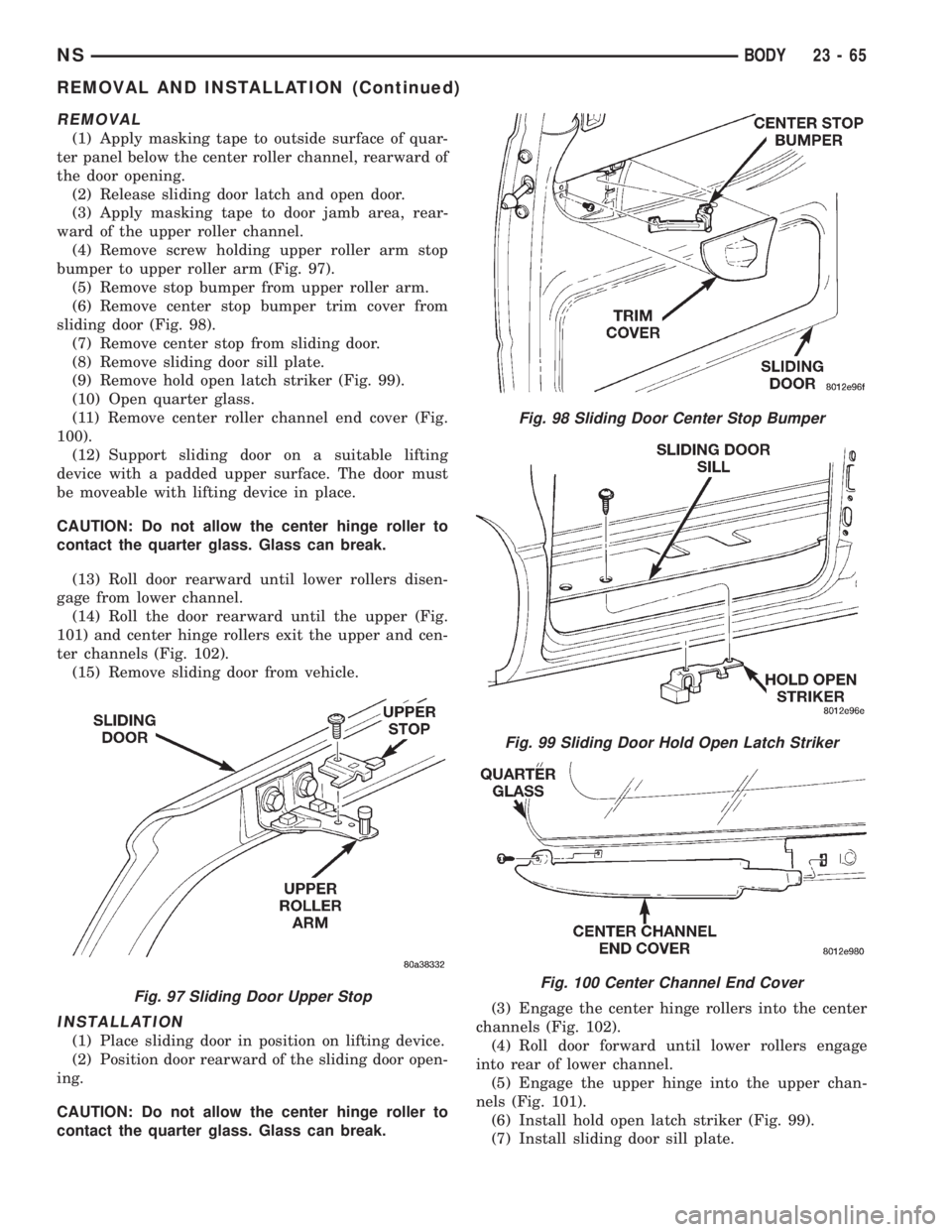 CHRYSLER VOYAGER 1996 Service Manual REMOVAL
(1) Apply masking tape to outside surface of quar-
ter panel below the center roller channel, rearward of
the door opening.
(2) Release sliding door latch and open door.
(3) Apply masking tape CHRYSLER VOYAGER 1996 Service Manual REMOVAL
(1) Apply masking tape to outside surface of quar-
ter panel below the center roller channel, rearward of
the door opening.
(2) Release sliding door latch and open door.
(3) Apply masking tape