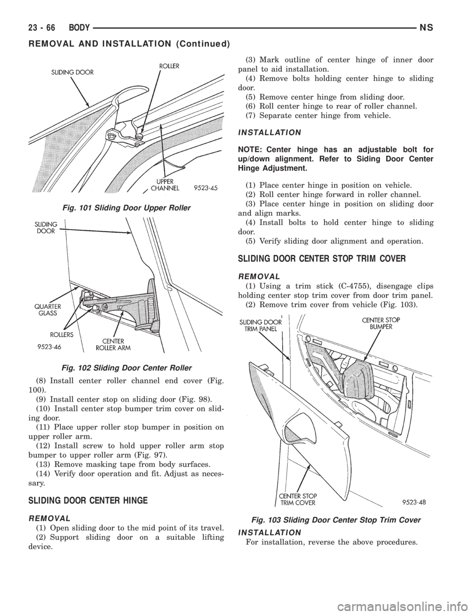 CHRYSLER VOYAGER 1996 Service Manual (8) Install center roller channel end cover (Fig.
100).
(9) Install center stop on sliding door (Fig. 98).
(10) Install center stop bumper trim cover on slid-
ing door.
(11) Place upper roller stop bu CHRYSLER VOYAGER 1996 Service Manual (8) Install center roller channel end cover (Fig.
100).
(9) Install center stop on sliding door (Fig. 98).
(10) Install center stop bumper trim cover on slid-
ing door.
(11) Place upper roller stop bu