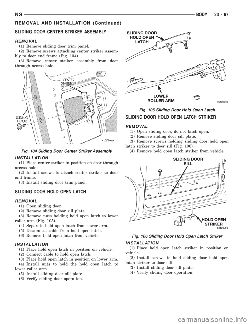 CHRYSLER VOYAGER 1996 Service Manual SLIDING DOOR CENTER STRIKER ASSEMBLY
REMOVAL
(1) Remove sliding door trim panel.
(2) Remove screws attaching center striker assem-
bly to door end frame (Fig. 104).
(3) Remove center striker assembly CHRYSLER VOYAGER 1996 Service Manual SLIDING DOOR CENTER STRIKER ASSEMBLY
REMOVAL
(1) Remove sliding door trim panel.
(2) Remove screws attaching center striker assem-
bly to door end frame (Fig. 104).
(3) Remove center striker assembly