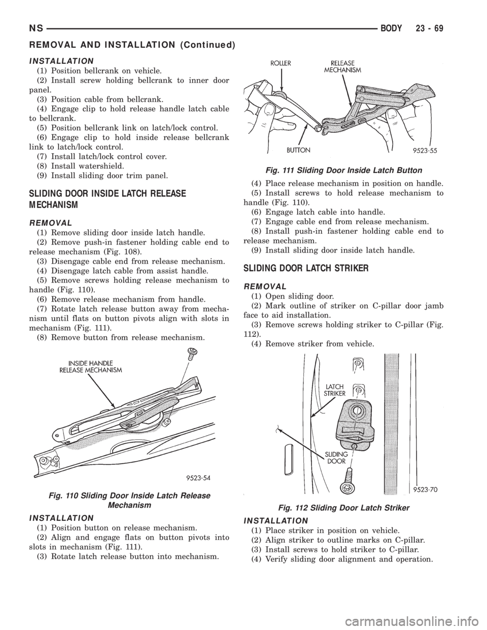 CHRYSLER VOYAGER 1996 Service Manual INSTALLATION
(1) Position bellcrank on vehicle.
(2) Install screw holding bellcrank to inner door
panel.
(3) Position cable from bellcrank.
(4) Engage clip to hold release handle latch cable
to bellcr CHRYSLER VOYAGER 1996 Service Manual INSTALLATION
(1) Position bellcrank on vehicle.
(2) Install screw holding bellcrank to inner door
panel.
(3) Position cable from bellcrank.
(4) Engage clip to hold release handle latch cable
to bellcr