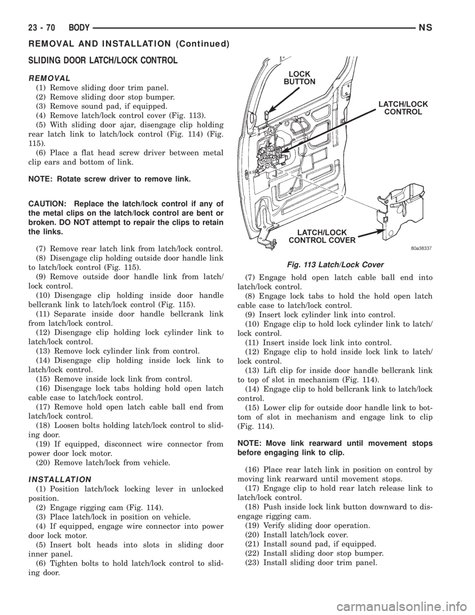 CHRYSLER VOYAGER 1996 Service Manual SLIDING DOOR LATCH/LOCK CONTROL
REMOVAL
(1) Remove sliding door trim panel.
(2) Remove sliding door stop bumper.
(3) Remove sound pad, if equipped.
(4) Remove latch/lock control cover (Fig. 113).
(5) CHRYSLER VOYAGER 1996 Service Manual SLIDING DOOR LATCH/LOCK CONTROL
REMOVAL
(1) Remove sliding door trim panel.
(2) Remove sliding door stop bumper.
(3) Remove sound pad, if equipped.
(4) Remove latch/lock control cover (Fig. 113).
(5)