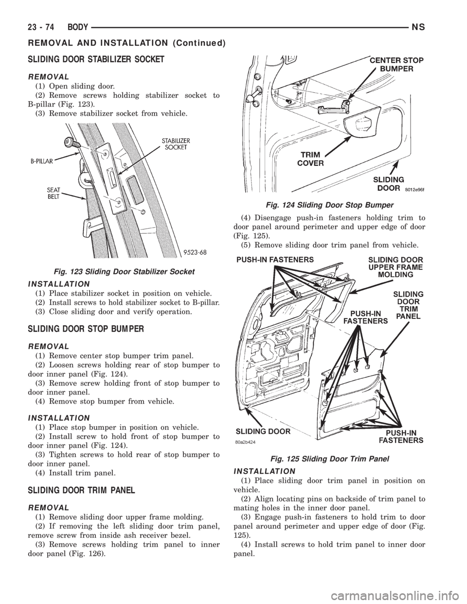 CHRYSLER VOYAGER 1996 Service Manual SLIDING DOOR STABILIZER SOCKET
REMOVAL
(1) Open sliding door.
(2) Remove screws holding stabilizer socket to
B-pillar (Fig. 123).
(3) Remove stabilizer socket from vehicle.
INSTALLATION
(1) Place stab CHRYSLER VOYAGER 1996 Service Manual SLIDING DOOR STABILIZER SOCKET
REMOVAL
(1) Open sliding door.
(2) Remove screws holding stabilizer socket to
B-pillar (Fig. 123).
(3) Remove stabilizer socket from vehicle.
INSTALLATION
(1) Place stab
