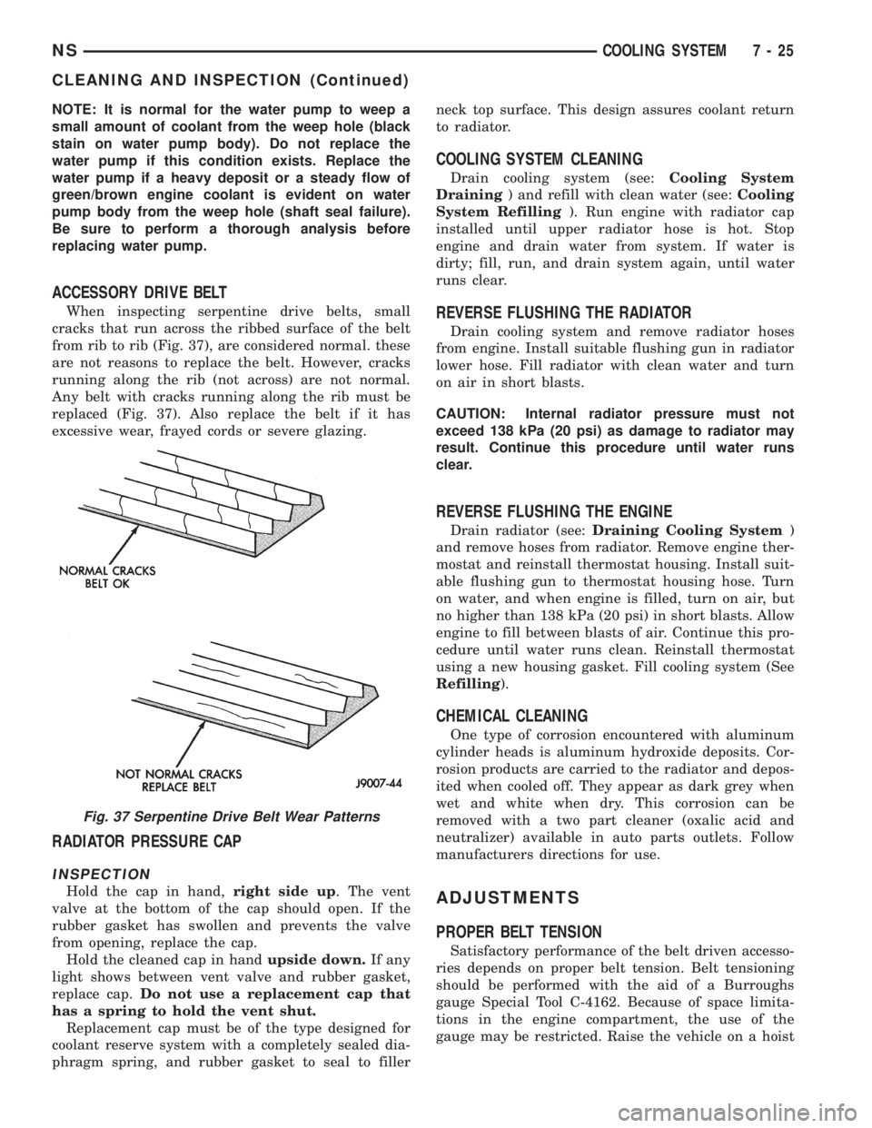 CHRYSLER VOYAGER 1996 Service Manual NOTE: It is normal for the water pump to weep a
small amount of coolant from the weep hole (black
stain on water pump body). Do not replace the
water pump if this condition exists. Replace the
water p CHRYSLER VOYAGER 1996 Service Manual NOTE: It is normal for the water pump to weep a
small amount of coolant from the weep hole (black
stain on water pump body). Do not replace the
water pump if this condition exists. Replace the
water p
