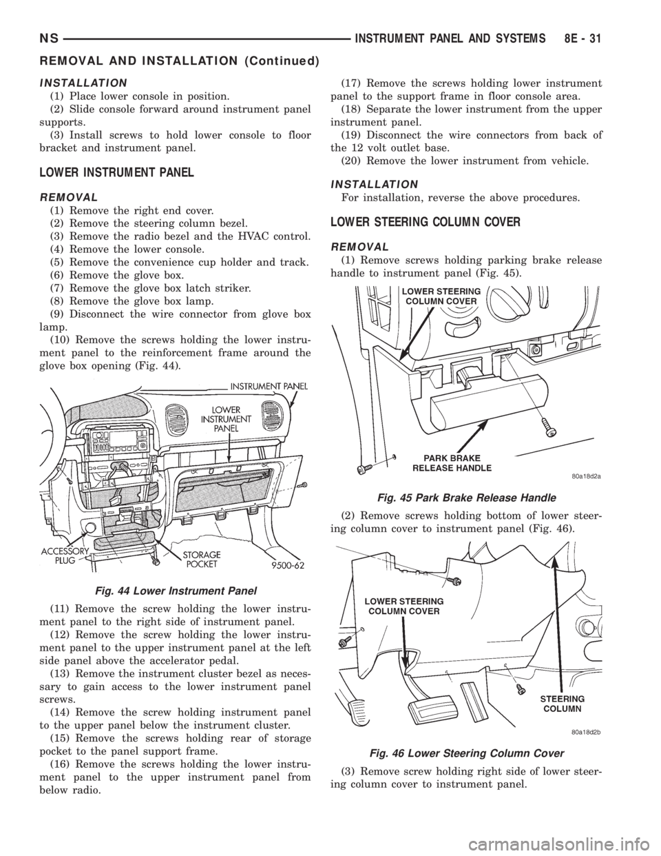 CHRYSLER VOYAGER 1996  Service Manual INSTALLATION
(1) Place lower console in position.
(2) Slide console forward around instrument panel
supports.
(3) Install screws to hold lower console to floor
bracket and instrument panel.
LOWER INST
