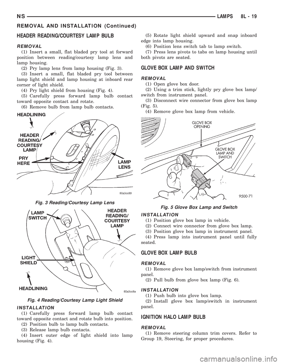 CHRYSLER VOYAGER 1996 Service Manual HEADER READING/COURTESY LAMP BULB
REMOVAL
(1) Insert a small, flat bladed pry tool at forward
position between reading/courtesy lamp lens and
lamp housing.
(2) Pry lamp lens from lamp housing (Fig. 3) CHRYSLER VOYAGER 1996 Service Manual HEADER READING/COURTESY LAMP BULB
REMOVAL
(1) Insert a small, flat bladed pry tool at forward
position between reading/courtesy lamp lens and
lamp housing.
(2) Pry lamp lens from lamp housing (Fig. 3)