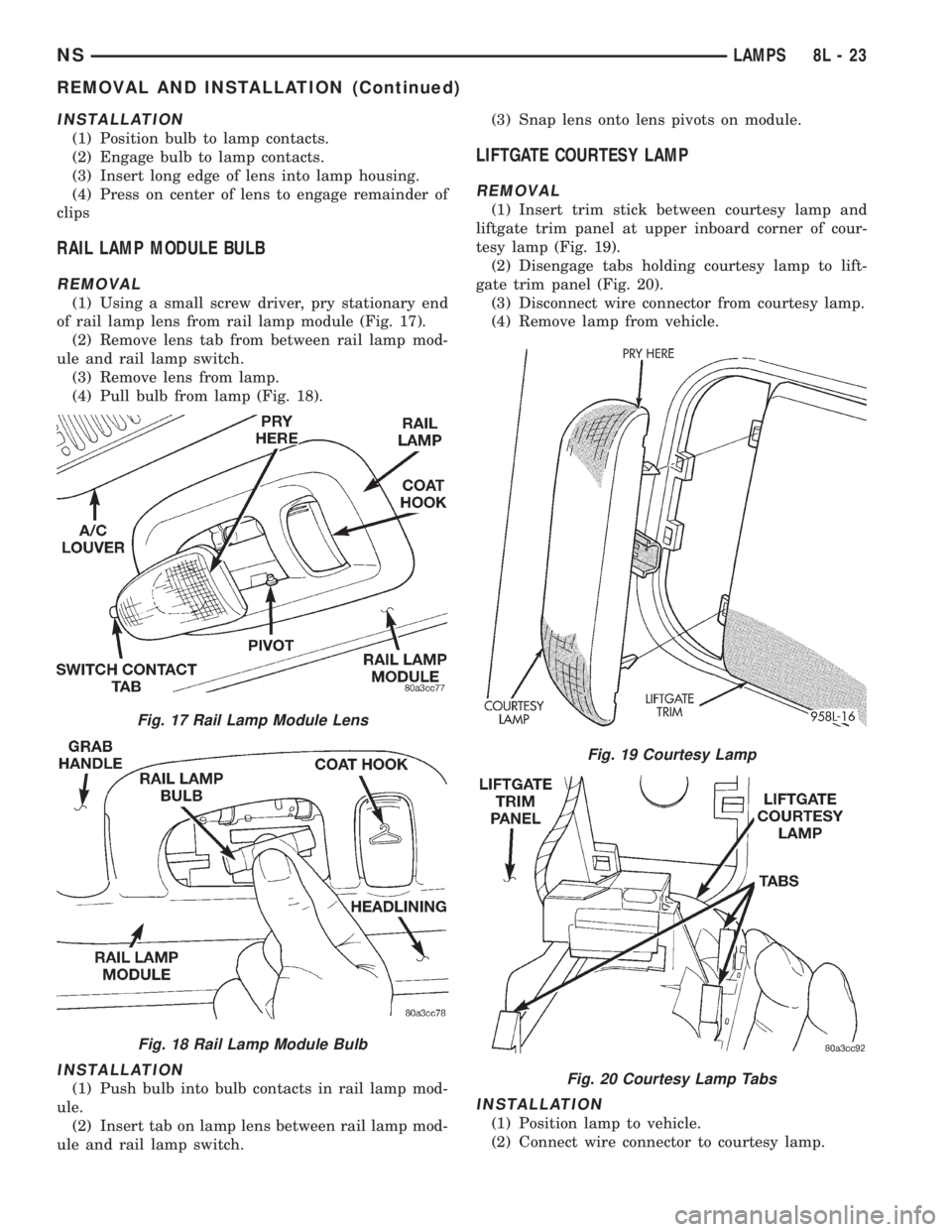 CHRYSLER VOYAGER 1996 Service Manual INSTALLATION
(1) Position bulb to lamp contacts.
(2) Engage bulb to lamp contacts.
(3) Insert long edge of lens into lamp housing.
(4) Press on center of lens to engage remainder of
clips
RAIL LAMP MO CHRYSLER VOYAGER 1996 Service Manual INSTALLATION
(1) Position bulb to lamp contacts.
(2) Engage bulb to lamp contacts.
(3) Insert long edge of lens into lamp housing.
(4) Press on center of lens to engage remainder of
clips
RAIL LAMP MO