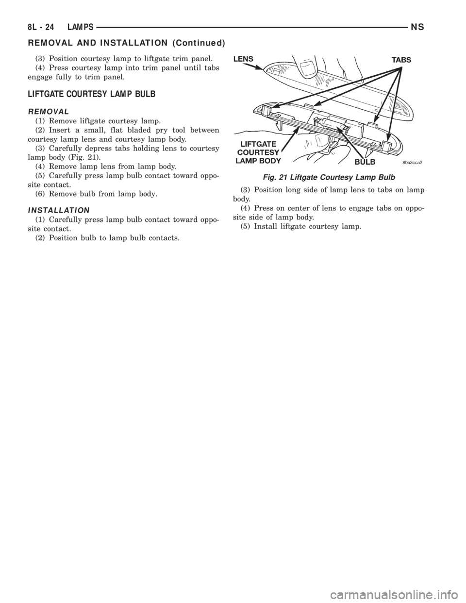 CHRYSLER VOYAGER 1996 Service Manual (3) Position courtesy lamp to liftgate trim panel.
(4) Press courtesy lamp into trim panel until tabs
engage fully to trim panel.
LIFTGATE COURTESY LAMP BULB
REMOVAL
(1) Remove liftgate courtesy lamp. CHRYSLER VOYAGER 1996 Service Manual (3) Position courtesy lamp to liftgate trim panel.
(4) Press courtesy lamp into trim panel until tabs
engage fully to trim panel.
LIFTGATE COURTESY LAMP BULB
REMOVAL
(1) Remove liftgate courtesy lamp.