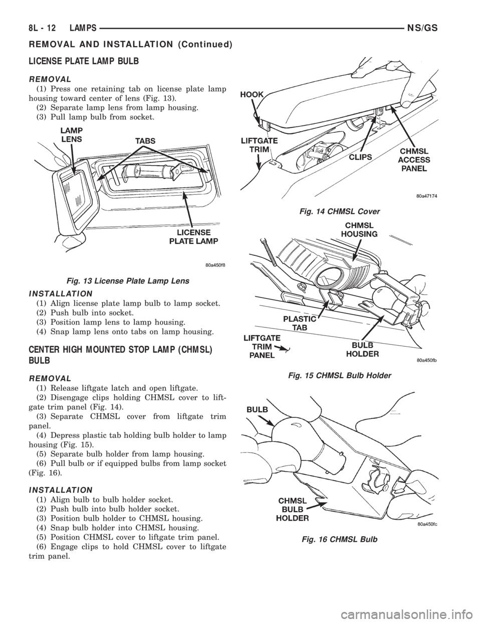 CHRYSLER VOYAGER 1996 Service Manual LICENSE PLATE LAMP BULB
REMOVAL
(1) Press one retaining tab on license plate lamp
housing toward center of lens (Fig. 13).
(2) Separate lamp lens from lamp housing.
(3) Pull lamp bulb from socket.
INS CHRYSLER VOYAGER 1996 Service Manual LICENSE PLATE LAMP BULB
REMOVAL
(1) Press one retaining tab on license plate lamp
housing toward center of lens (Fig. 13).
(2) Separate lamp lens from lamp housing.
(3) Pull lamp bulb from socket.
INS