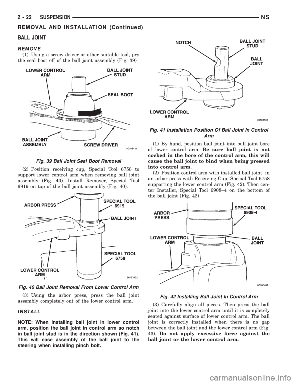 CHRYSLER VOYAGER 1996 Workshop Manual BALL JOINT
REMOVE
(1) Using a screw driver or other suitable tool, pry
the seal boot off of the ball joint assembly (Fig. 39)
(2) Position receiving cup, Special Tool 6758 to
support lower control arm CHRYSLER VOYAGER 1996 Workshop Manual BALL JOINT
REMOVE
(1) Using a screw driver or other suitable tool, pry
the seal boot off of the ball joint assembly (Fig. 39)
(2) Position receiving cup, Special Tool 6758 to
support lower control arm