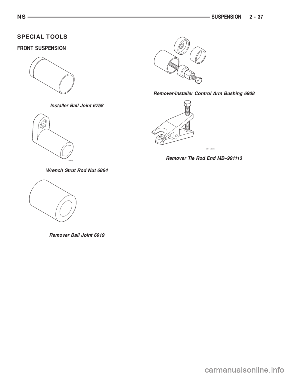 CHRYSLER VOYAGER 1996 Repair Manual SPECIAL TOOLS
FRONT SUSPENSION
Installer Ball Joint 6758
Wrench Strut Rod Nut 6864
Remover Ball Joint 6919
Remover/Installer Control Arm Bushing 6908
Remover Tie Rod End MB±991113
NSSUSPENSION 2 - 37 CHRYSLER VOYAGER 1996 Repair Manual SPECIAL TOOLS
FRONT SUSPENSION
Installer Ball Joint 6758
Wrench Strut Rod Nut 6864
Remover Ball Joint 6919
Remover/Installer Control Arm Bushing 6908
Remover Tie Rod End MB±991113
NSSUSPENSION 2 - 37