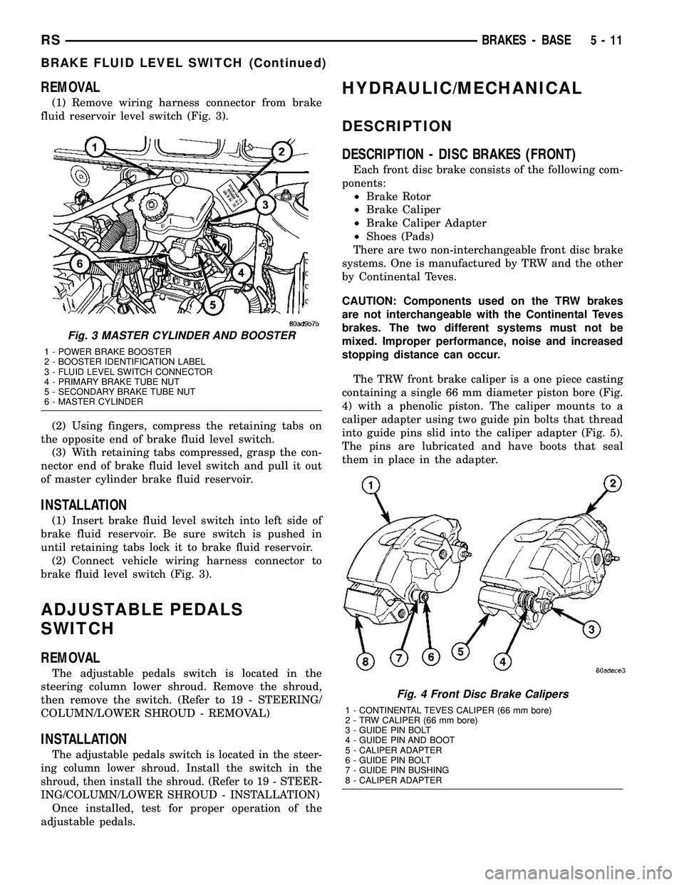CHRYSLER VOYAGER 2005  Service Manual REMOVAL
(1) Remove wiring harness connector from brake
fluid reservoir level switch (Fig. 3).
(2) Using fingers, compress the retaining tabs on
the opposite end of brake fluid level switch.
(3) With r