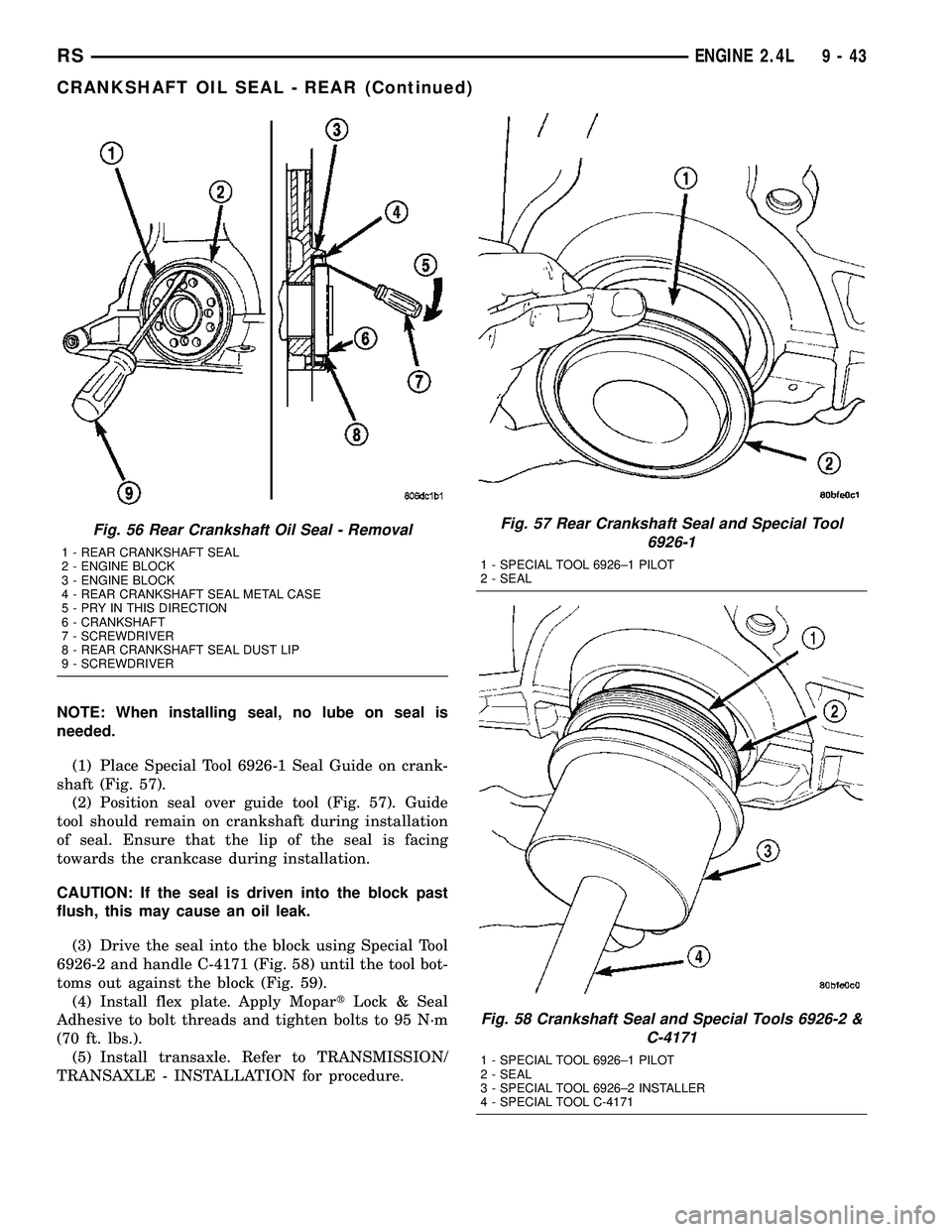CHRYSLER VOYAGER 2005 Service Manual NOTE: When installing seal, no lube on seal is
needed.
(1) Place Special Tool 6926-1 Seal Guide on crank-
shaft (Fig. 57).
(2) Position seal over guide tool (Fig. 57). Guide
tool should remain on cran CHRYSLER VOYAGER 2005 Service Manual NOTE: When installing seal, no lube on seal is
needed.
(1) Place Special Tool 6926-1 Seal Guide on crank-
shaft (Fig. 57).
(2) Position seal over guide tool (Fig. 57). Guide
tool should remain on cran