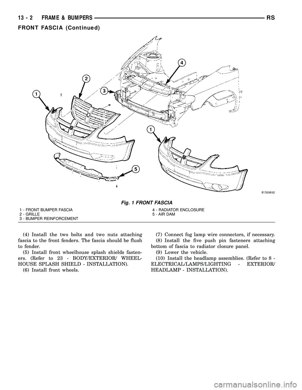 CHRYSLER VOYAGER 2005 Repair Manual (4) Install the two bolts and two nuts attaching
fascia to the front fenders. The fascia should be flush
to fender.
(5) Install front wheelhouse splash shields fasten-
ers. (Refer to 23 - BODY/EXTERIO CHRYSLER VOYAGER 2005 Repair Manual (4) Install the two bolts and two nuts attaching
fascia to the front fenders. The fascia should be flush
to fender.
(5) Install front wheelhouse splash shields fasten-
ers. (Refer to 23 - BODY/EXTERIO